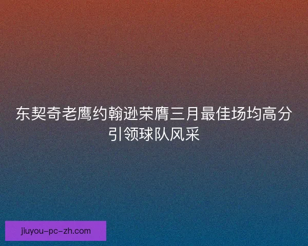 东契奇老鹰约翰逊荣膺三月最佳场均高分引领球队风采