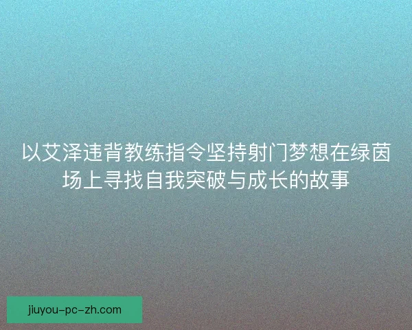 以艾泽违背教练指令坚持射门梦想在绿茵场上寻找自我突破与成长的故事