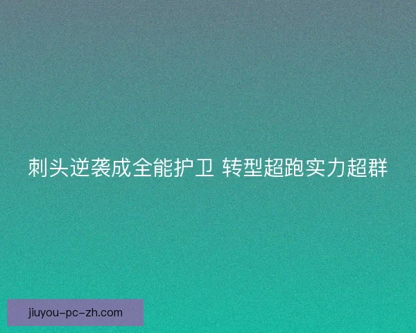 刺头逆袭成全能护卫 转型超跑实力超群
