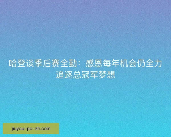哈登谈季后赛全勤：感恩每年机会仍全力追逐总冠军梦想