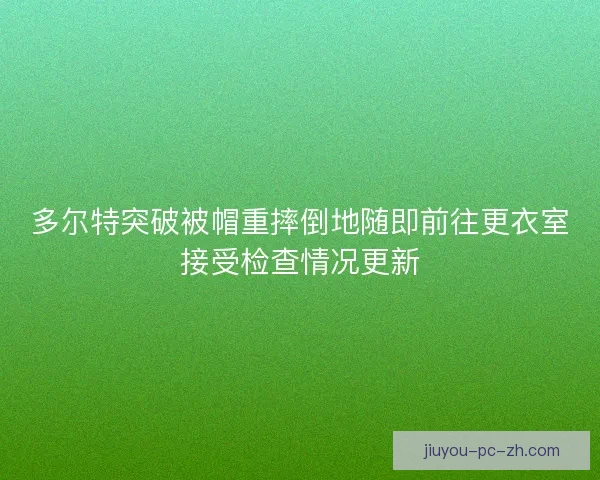 多尔特突破被帽重摔倒地随即前往更衣室接受检查情况更新