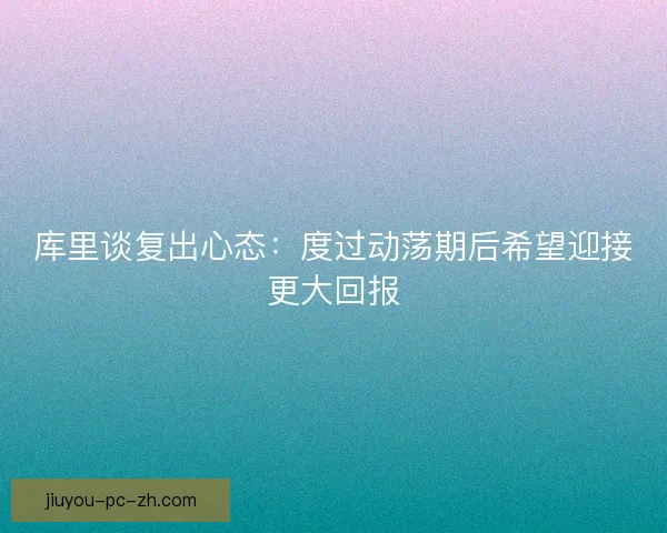 库里谈复出心态：度过动荡期后希望迎接更大回报