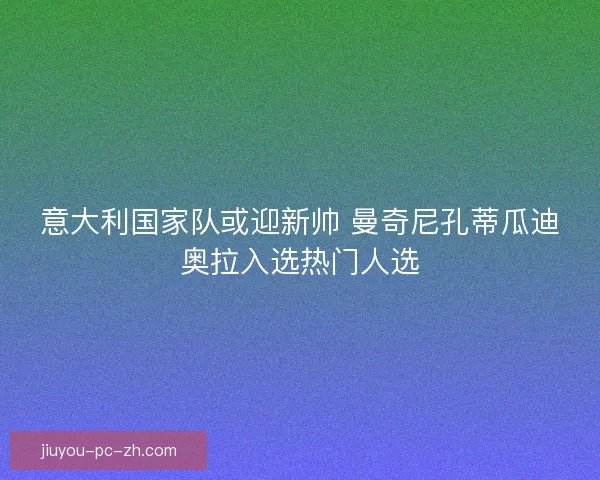 意大利国家队或迎新帅 曼奇尼孔蒂瓜迪奥拉入选热门人选