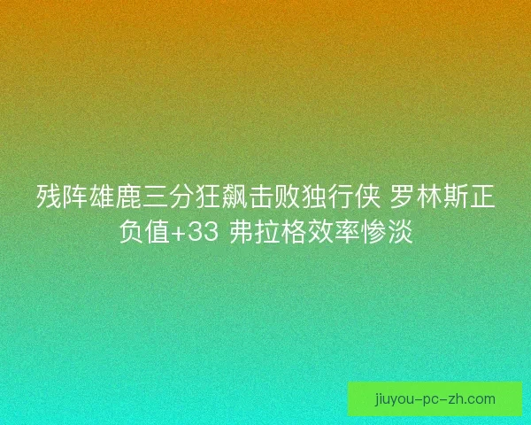 残阵雄鹿三分狂飙击败独行侠 罗林斯正负值+33 弗拉格效率惨淡