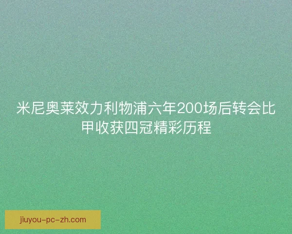 米尼奥莱效力利物浦六年200场后转会比甲收获四冠精彩历程