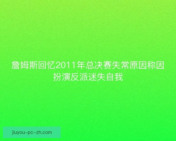 詹姆斯回忆2011年总决赛失常原因称因扮演反派迷失自我
