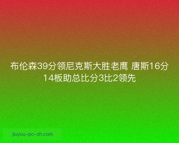 布伦森39分领尼克斯大胜老鹰 唐斯16分14板助总比分3比2领先