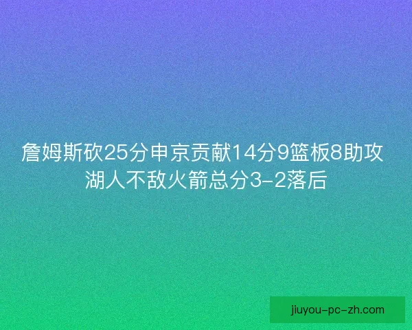 詹姆斯砍25分申京贡献14分9篮板8助攻 湖人不敌火箭总分3-2落后