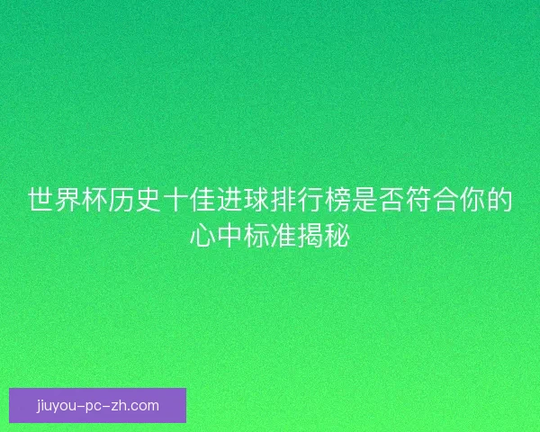 世界杯历史十佳进球排行榜是否符合你的心中标准揭秘