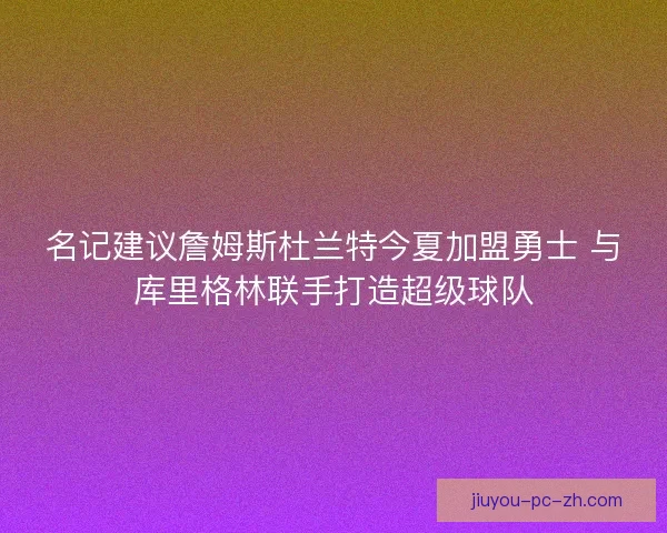 名记建议詹姆斯杜兰特今夏加盟勇士 与库里格林联手打造超级球队