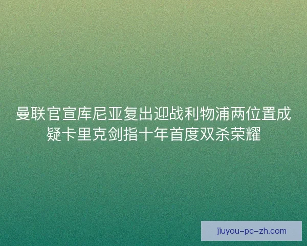 曼联官宣库尼亚复出迎战利物浦两位置成疑卡里克剑指十年首度双杀荣耀