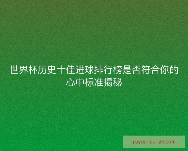 世界杯历史十佳进球排行榜是否符合你的心中标准揭秘