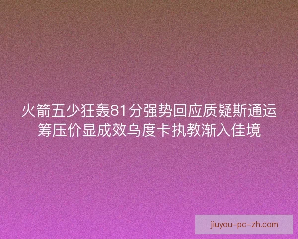火箭五少狂轰81分强势回应质疑斯通运筹压价显成效乌度卡执教渐入佳境