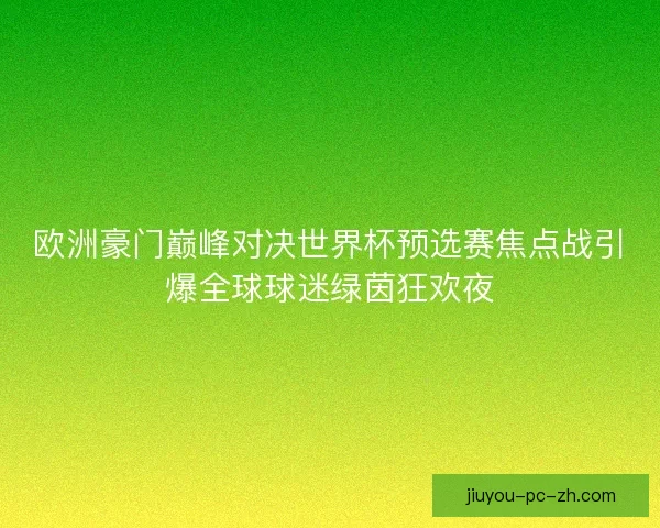 欧洲豪门巅峰对决世界杯预选赛焦点战引爆全球球迷绿茵狂欢夜