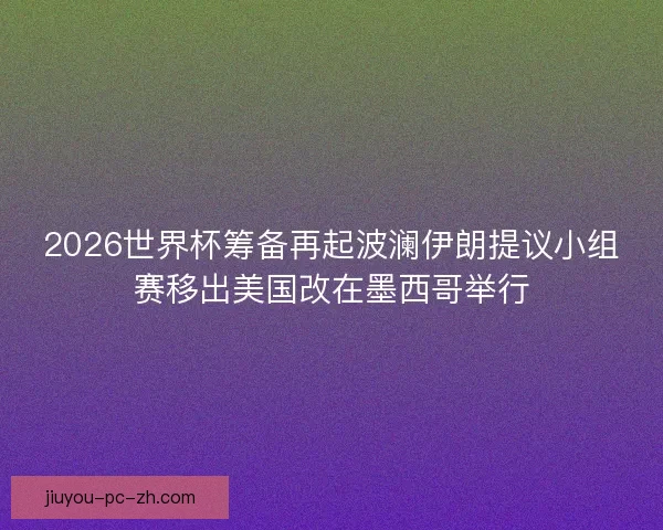2026世界杯筹备再起波澜伊朗提议小组赛移出美国改在墨西哥举行