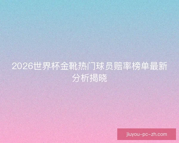 2026世界杯金靴热门球员赔率榜单最新分析揭晓 2026世界杯金靴热门球员赔率榜单最新分析揭晓