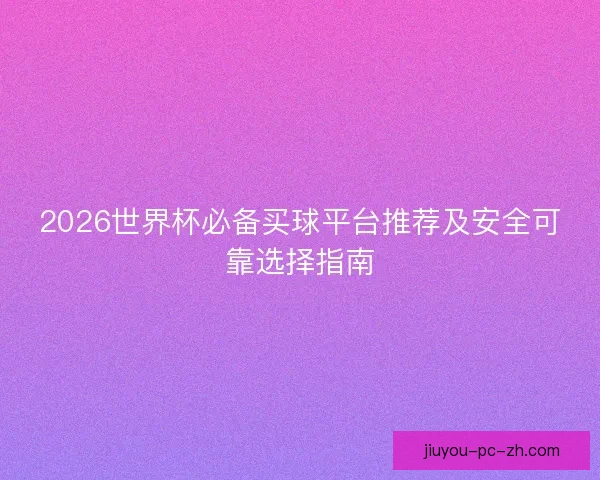 2026世界杯必备买球平台推荐及安全可靠选择指南 2026世界杯必备买球平台推荐及安全可靠选择指南