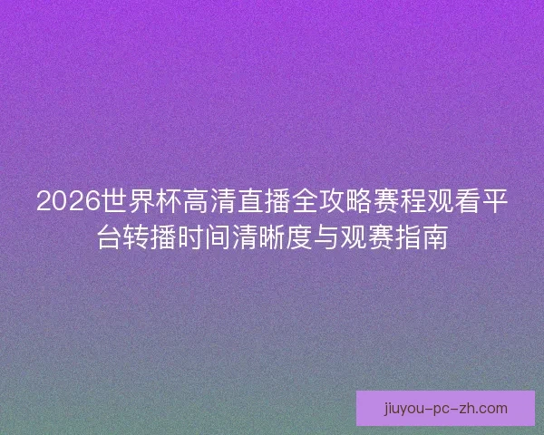 2026世界杯高清直播全攻略赛程观看平台转播时间清晰度与观赛指南