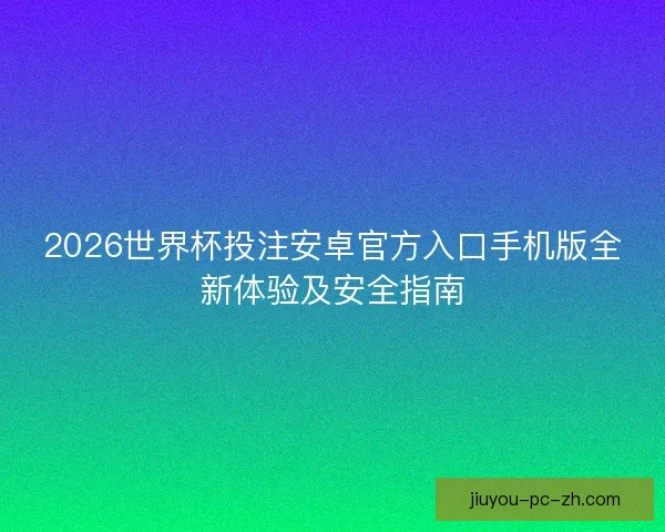 2026世界杯投注安卓官方入口手机版全新体验及安全指南 2026世界杯投注安卓官方入口手机版全新体验及安全指南