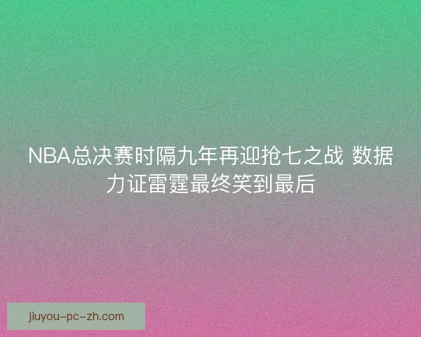 NBA总决赛时隔九年再迎抢七之战 数据力证雷霆最终笑到最后