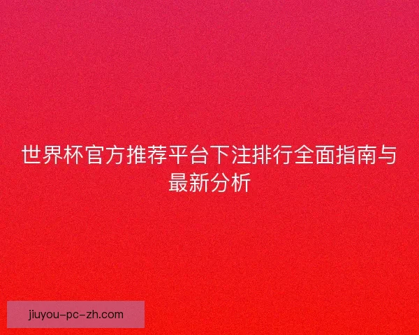 世界杯官方推荐平台下注排行全面指南与最新分析 世界杯官方推荐平台下注排行全面指南与最新分析