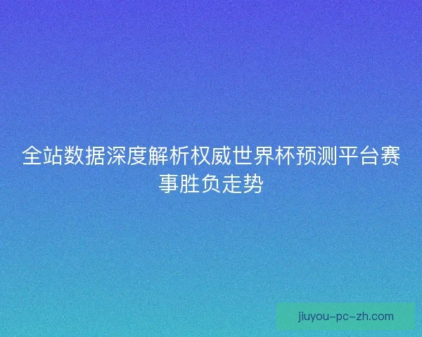 全站数据深度解析权威世界杯预测平台赛事胜负走势 全站数据深度解析权威世界杯预测平台赛事胜负走势