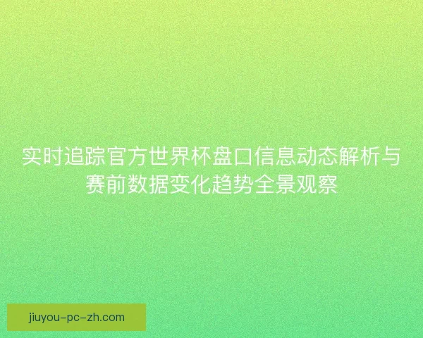实时追踪官方世界杯盘口信息动态解析与赛前数据变化趋势全景观察 实时追踪官方世界杯盘口信息动态解析与赛前数据变化趋势全景观察