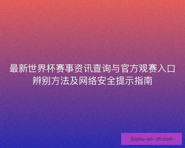 最新世界杯赛事资讯查询与官方观赛入口辨别方法及网络安全提示指南