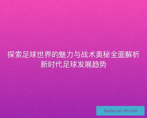 探索足球世界的魅力与战术奥秘全面解析新时代足球发展趋势
