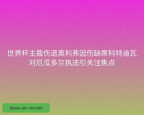 世界杯主裁伤退奥利弗因伤缺席科特迪瓦对厄瓜多尔执法引关注焦点 世界杯主裁伤退奥利弗因伤缺席科特迪瓦对厄瓜多尔执法引关注焦点