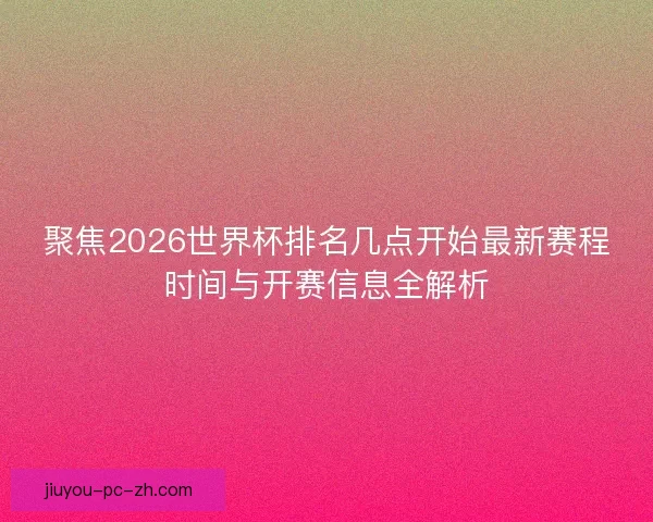 聚焦2026世界杯排名几点开始最新赛程时间与开赛信息全解析 聚焦2026世界杯排名几点开始最新赛程时间与开赛信息全解析