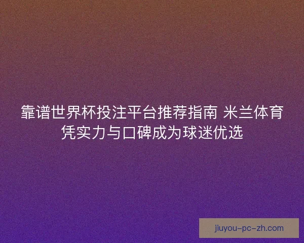 靠谱世界杯投注平台推荐指南 米兰体育凭实力与口碑成为球迷优选