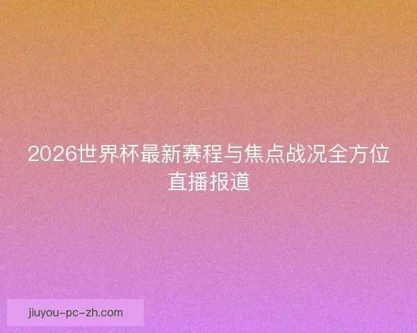 2026世界杯最新赛程与焦点战况全方位直播报道