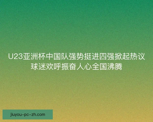 U23亚洲杯中国队强势挺进四强掀起热议球迷欢呼振奋人心全国沸腾