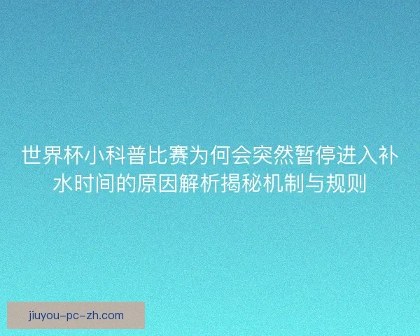 世界杯小科普比赛为何会突然暂停进入补水时间的原因解析揭秘机制与规则