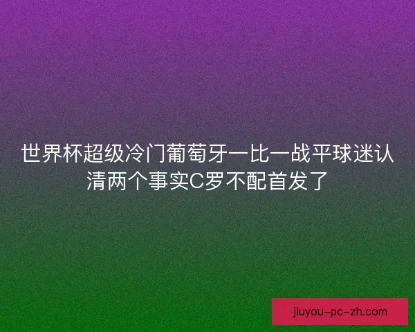世界杯超级冷门葡萄牙一比一战平球迷认清两个事实C罗不配首发了 世界杯超级冷门葡萄牙一比一战平球迷认清两个事实C罗不配首发了